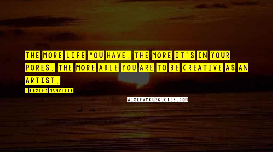 Lesley Manville Quotes: The more life you have, the more it's in your pores, the more able you are to be creative as an artist.