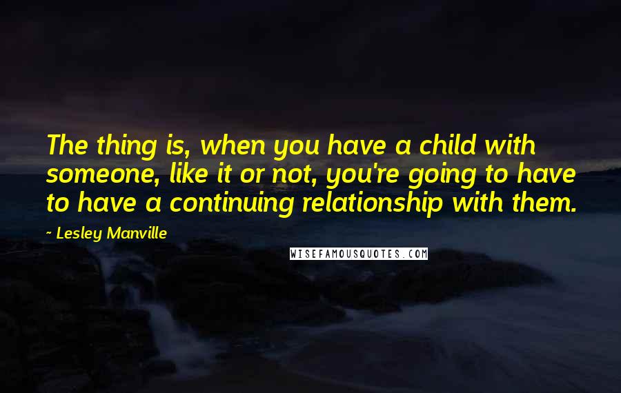 Lesley Manville Quotes: The thing is, when you have a child with someone, like it or not, you're going to have to have a continuing relationship with them.