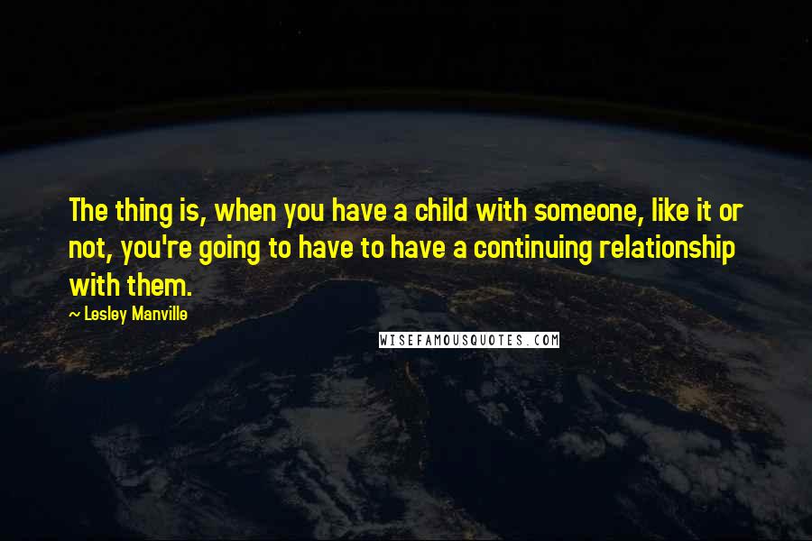 Lesley Manville Quotes: The thing is, when you have a child with someone, like it or not, you're going to have to have a continuing relationship with them.