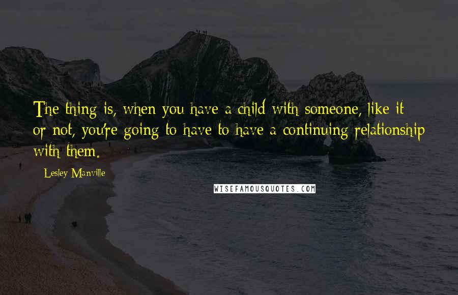 Lesley Manville Quotes: The thing is, when you have a child with someone, like it or not, you're going to have to have a continuing relationship with them.