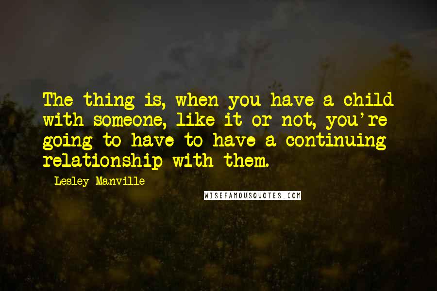 Lesley Manville Quotes: The thing is, when you have a child with someone, like it or not, you're going to have to have a continuing relationship with them.