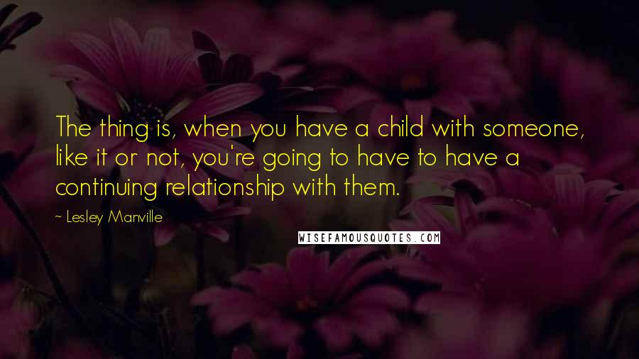 Lesley Manville Quotes: The thing is, when you have a child with someone, like it or not, you're going to have to have a continuing relationship with them.