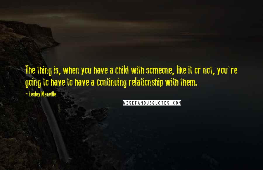 Lesley Manville Quotes: The thing is, when you have a child with someone, like it or not, you're going to have to have a continuing relationship with them.