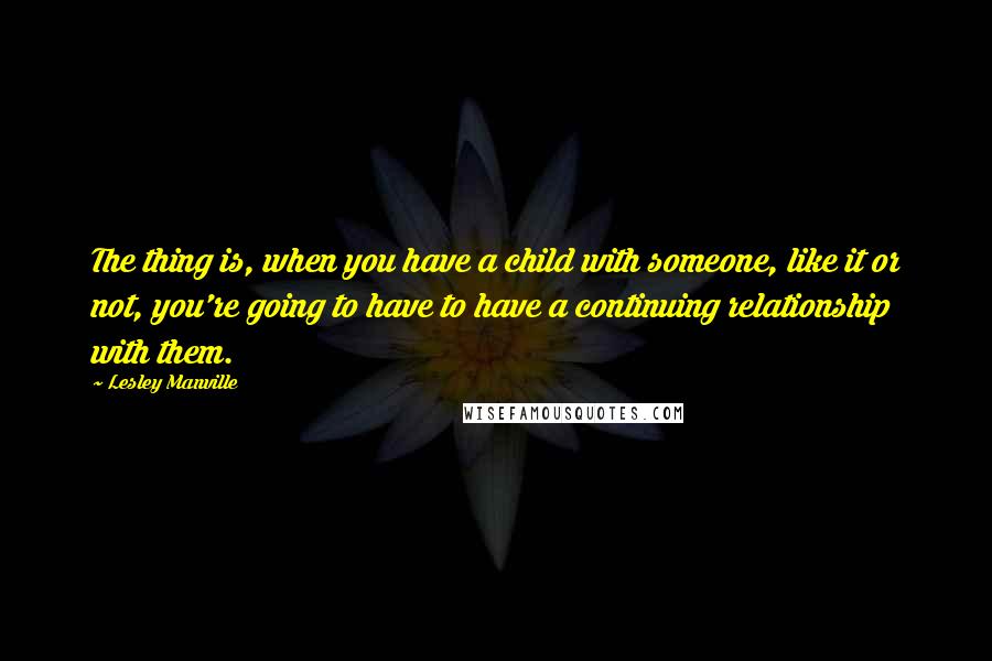 Lesley Manville Quotes: The thing is, when you have a child with someone, like it or not, you're going to have to have a continuing relationship with them.