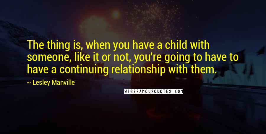 Lesley Manville Quotes: The thing is, when you have a child with someone, like it or not, you're going to have to have a continuing relationship with them.