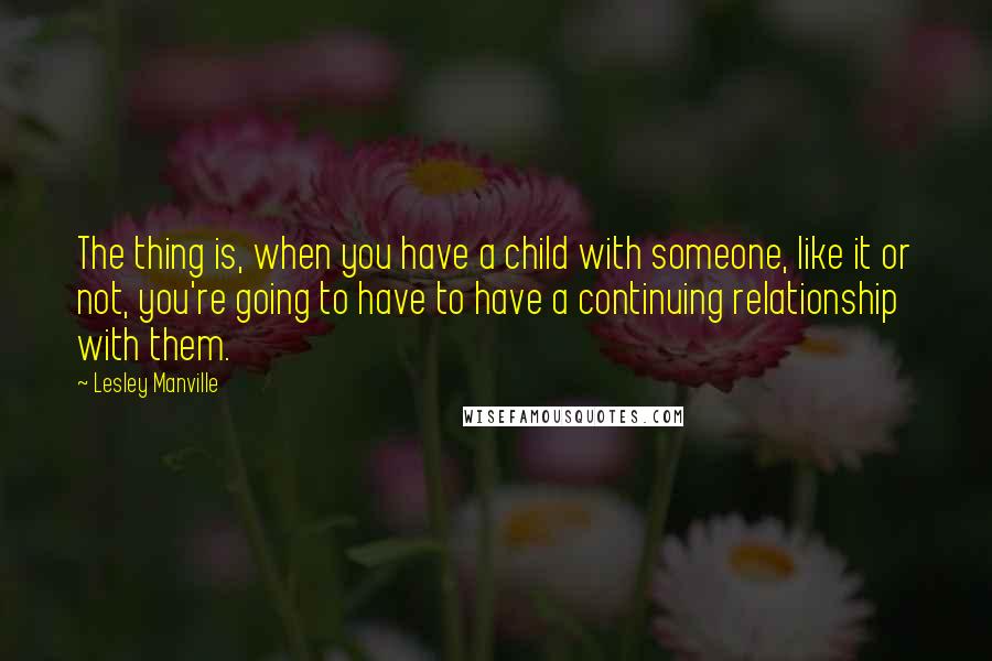 Lesley Manville Quotes: The thing is, when you have a child with someone, like it or not, you're going to have to have a continuing relationship with them.