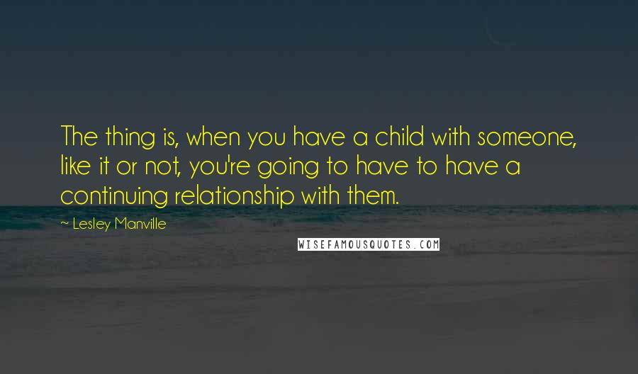 Lesley Manville Quotes: The thing is, when you have a child with someone, like it or not, you're going to have to have a continuing relationship with them.