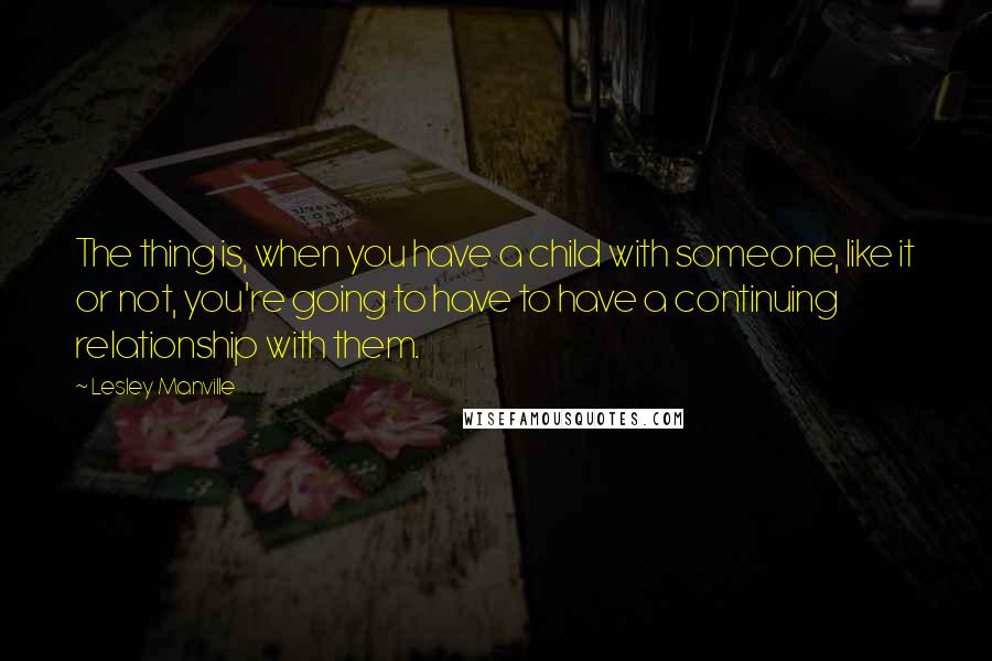 Lesley Manville Quotes: The thing is, when you have a child with someone, like it or not, you're going to have to have a continuing relationship with them.