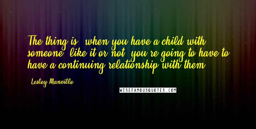 Lesley Manville Quotes: The thing is, when you have a child with someone, like it or not, you're going to have to have a continuing relationship with them.