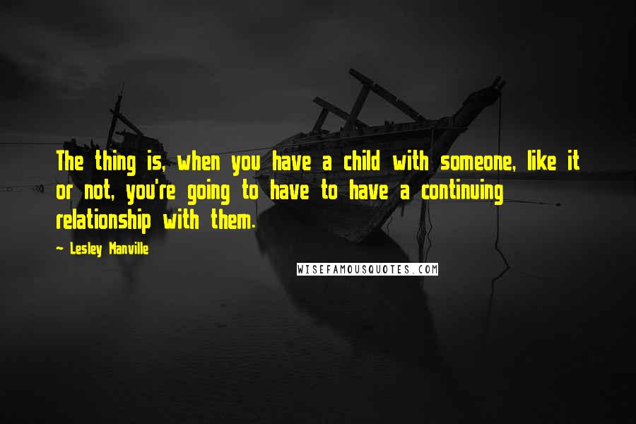 Lesley Manville Quotes: The thing is, when you have a child with someone, like it or not, you're going to have to have a continuing relationship with them.