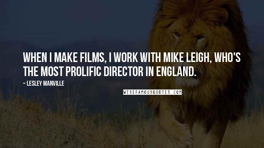 Lesley Manville Quotes: When I make films, I work with Mike Leigh, who's the most prolific director in England.