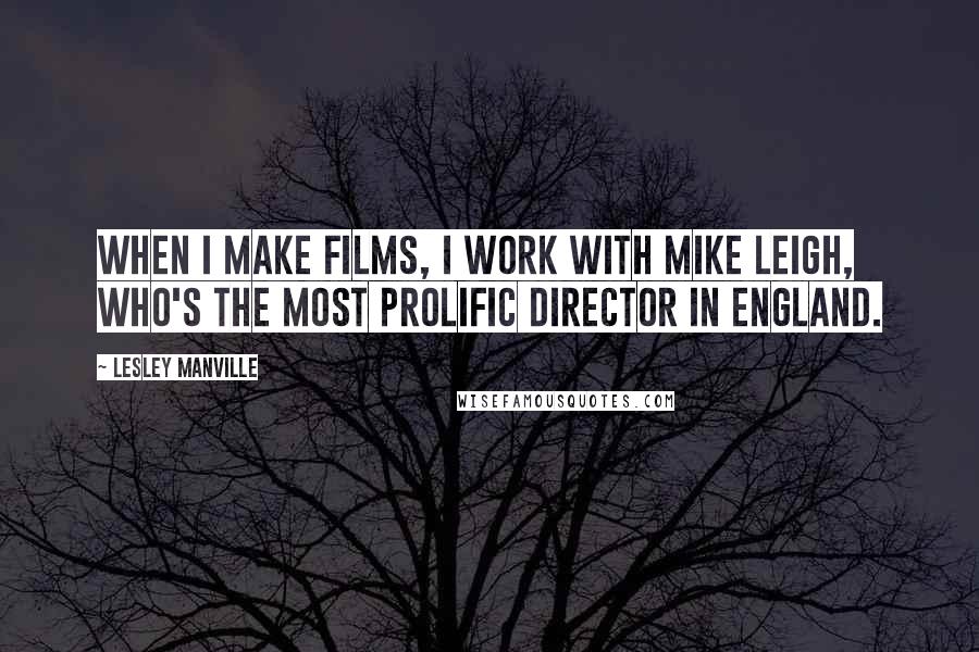 Lesley Manville Quotes: When I make films, I work with Mike Leigh, who's the most prolific director in England.