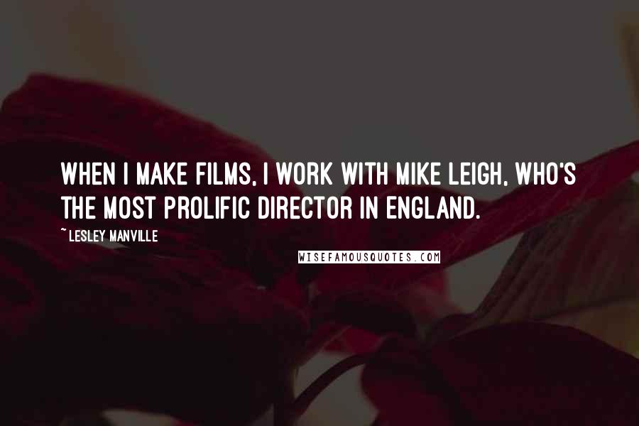 Lesley Manville Quotes: When I make films, I work with Mike Leigh, who's the most prolific director in England.