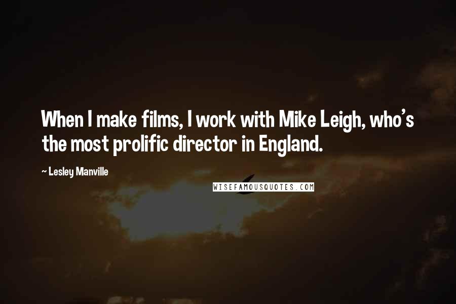 Lesley Manville Quotes: When I make films, I work with Mike Leigh, who's the most prolific director in England.