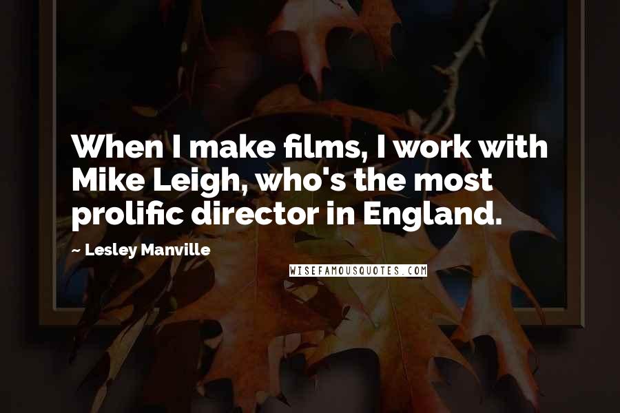 Lesley Manville Quotes: When I make films, I work with Mike Leigh, who's the most prolific director in England.