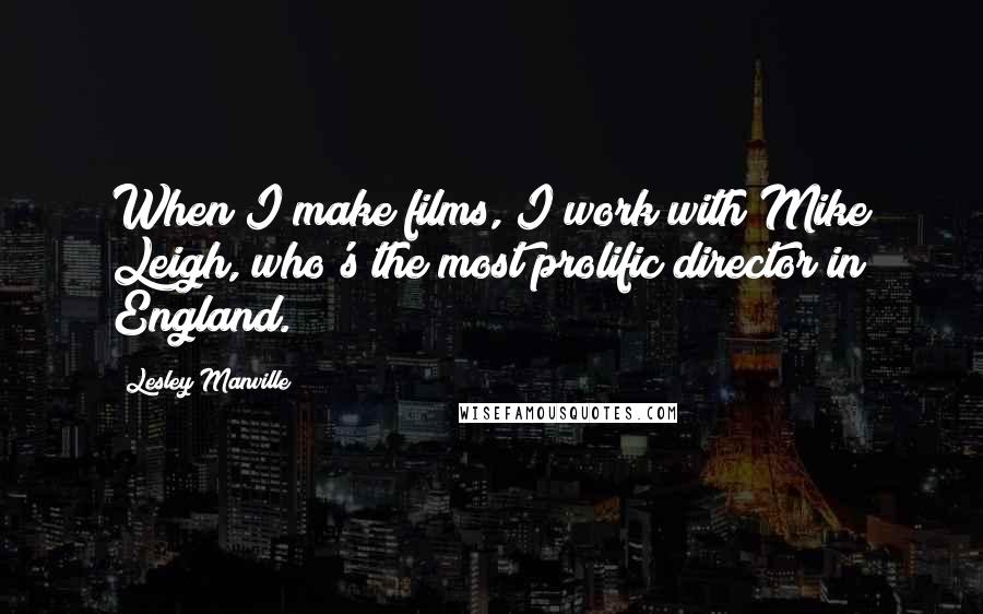 Lesley Manville Quotes: When I make films, I work with Mike Leigh, who's the most prolific director in England.