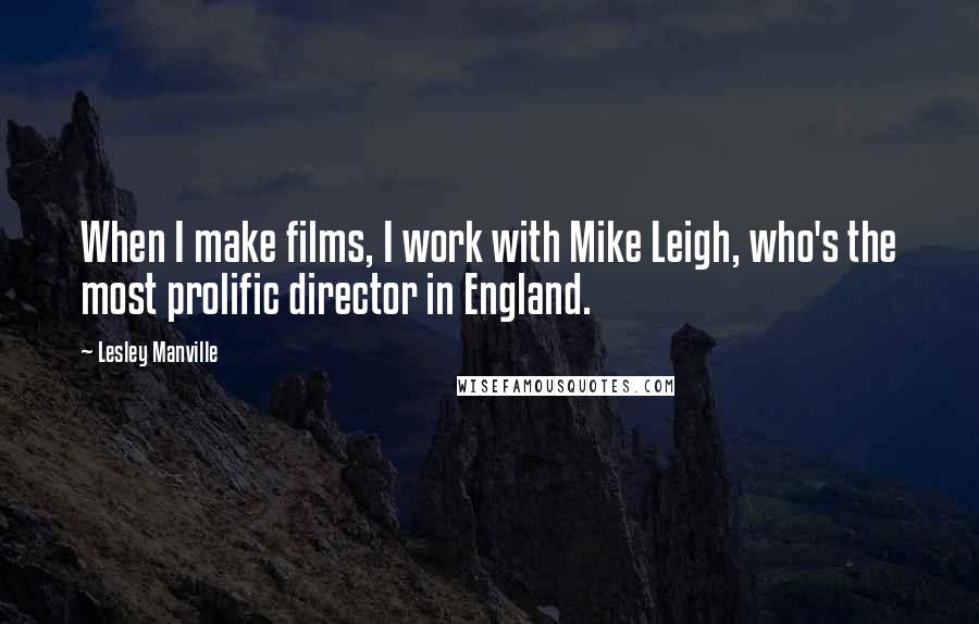 Lesley Manville Quotes: When I make films, I work with Mike Leigh, who's the most prolific director in England.