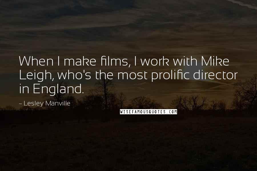 Lesley Manville Quotes: When I make films, I work with Mike Leigh, who's the most prolific director in England.