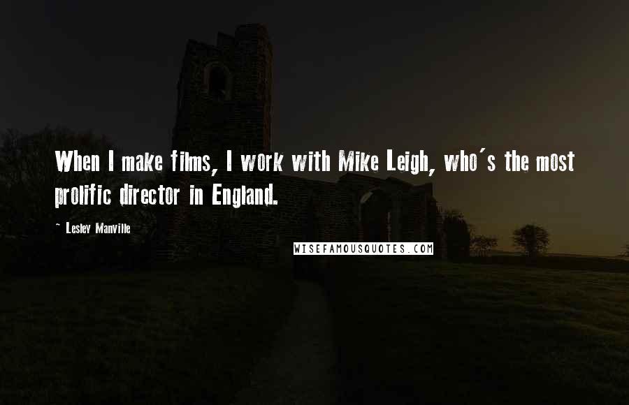 Lesley Manville Quotes: When I make films, I work with Mike Leigh, who's the most prolific director in England.