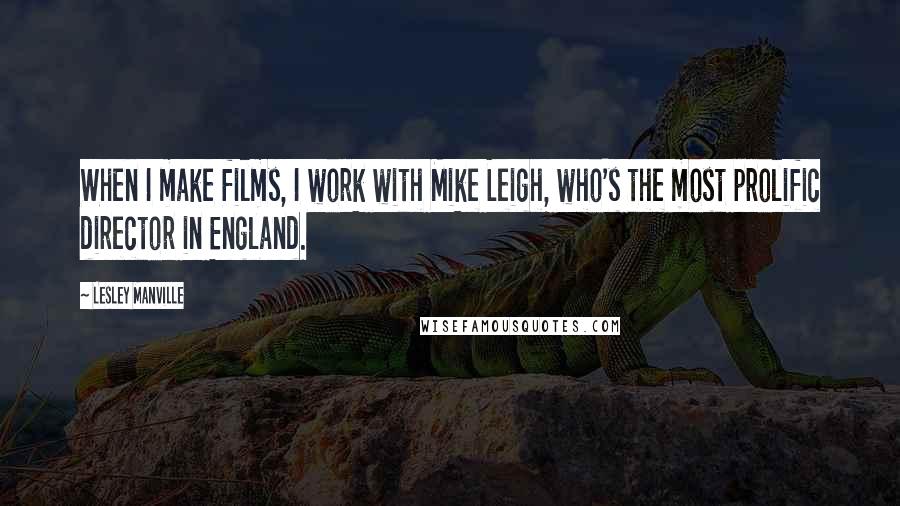 Lesley Manville Quotes: When I make films, I work with Mike Leigh, who's the most prolific director in England.