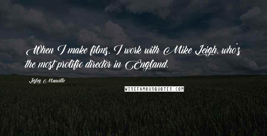Lesley Manville Quotes: When I make films, I work with Mike Leigh, who's the most prolific director in England.