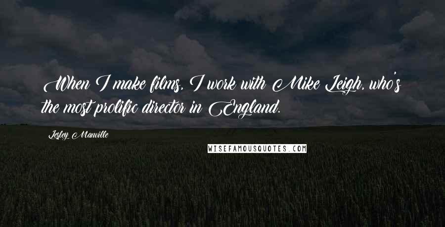 Lesley Manville Quotes: When I make films, I work with Mike Leigh, who's the most prolific director in England.