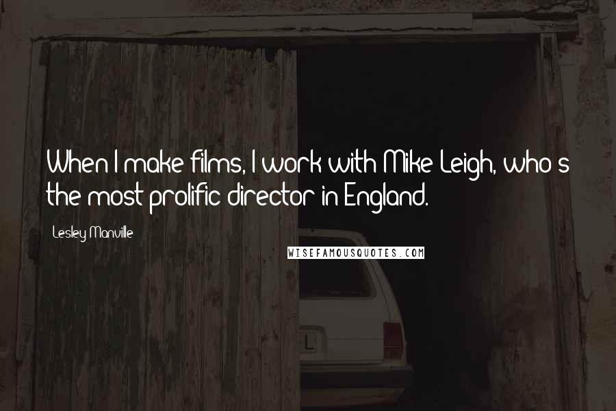 Lesley Manville Quotes: When I make films, I work with Mike Leigh, who's the most prolific director in England.