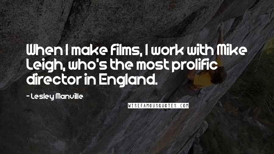 Lesley Manville Quotes: When I make films, I work with Mike Leigh, who's the most prolific director in England.