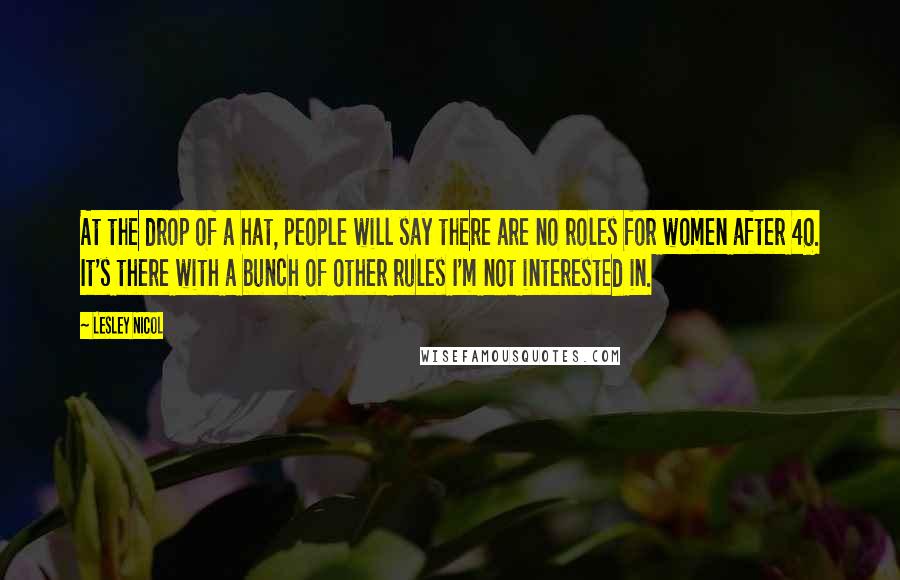 Lesley Nicol Quotes: At the drop of a hat, people will say there are no roles for women after 40. It's there with a bunch of other rules I'm not interested in.