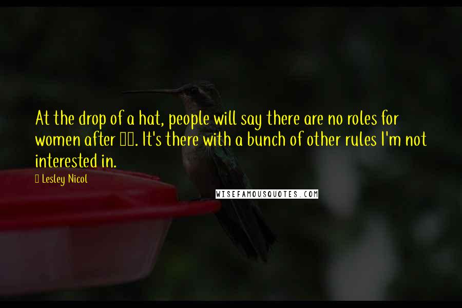 Lesley Nicol Quotes: At the drop of a hat, people will say there are no roles for women after 40. It's there with a bunch of other rules I'm not interested in.