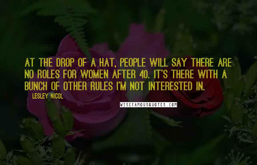 Lesley Nicol Quotes: At the drop of a hat, people will say there are no roles for women after 40. It's there with a bunch of other rules I'm not interested in.