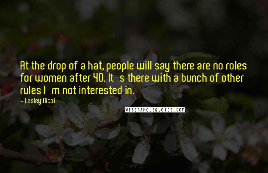 Lesley Nicol Quotes: At the drop of a hat, people will say there are no roles for women after 40. It's there with a bunch of other rules I'm not interested in.