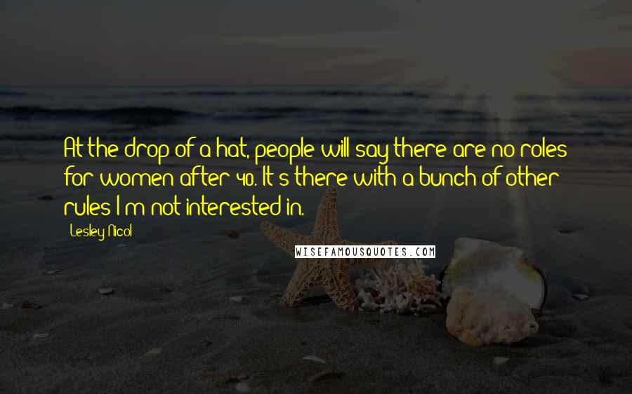 Lesley Nicol Quotes: At the drop of a hat, people will say there are no roles for women after 40. It's there with a bunch of other rules I'm not interested in.