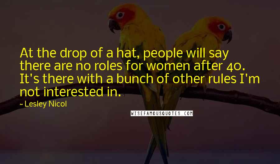 Lesley Nicol Quotes: At the drop of a hat, people will say there are no roles for women after 40. It's there with a bunch of other rules I'm not interested in.