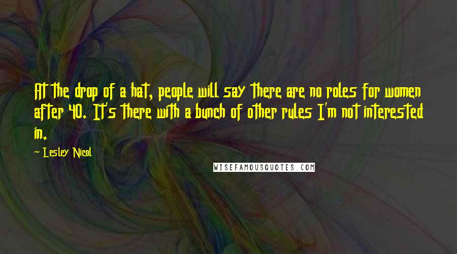 Lesley Nicol Quotes: At the drop of a hat, people will say there are no roles for women after 40. It's there with a bunch of other rules I'm not interested in.