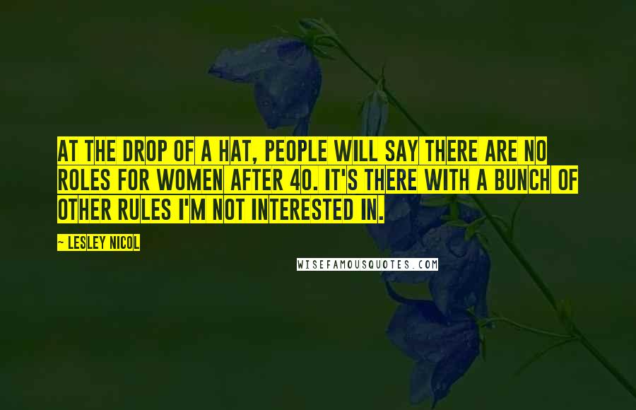 Lesley Nicol Quotes: At the drop of a hat, people will say there are no roles for women after 40. It's there with a bunch of other rules I'm not interested in.