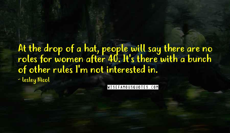 Lesley Nicol Quotes: At the drop of a hat, people will say there are no roles for women after 40. It's there with a bunch of other rules I'm not interested in.