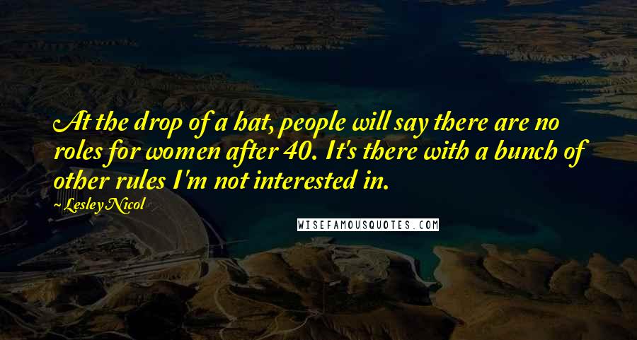 Lesley Nicol Quotes: At the drop of a hat, people will say there are no roles for women after 40. It's there with a bunch of other rules I'm not interested in.