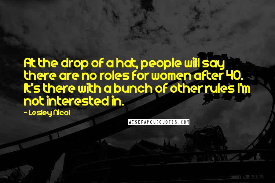 Lesley Nicol Quotes: At the drop of a hat, people will say there are no roles for women after 40. It's there with a bunch of other rules I'm not interested in.