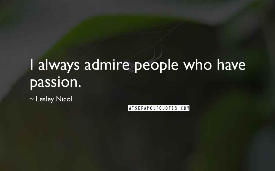 Lesley Nicol Quotes: I always admire people who have passion.