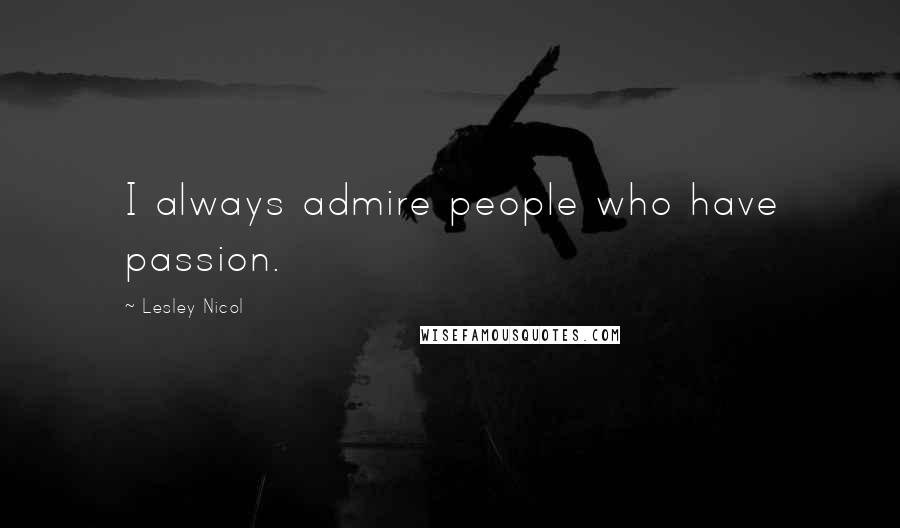 Lesley Nicol Quotes: I always admire people who have passion.