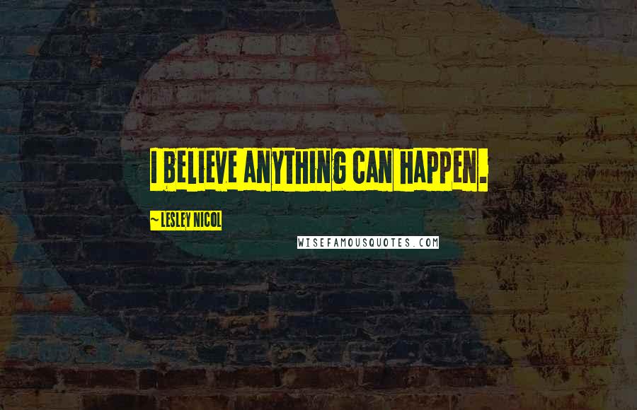 Lesley Nicol Quotes: I believe anything can happen.