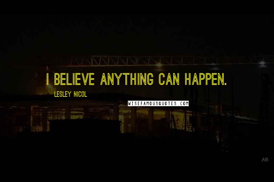 Lesley Nicol Quotes: I believe anything can happen.