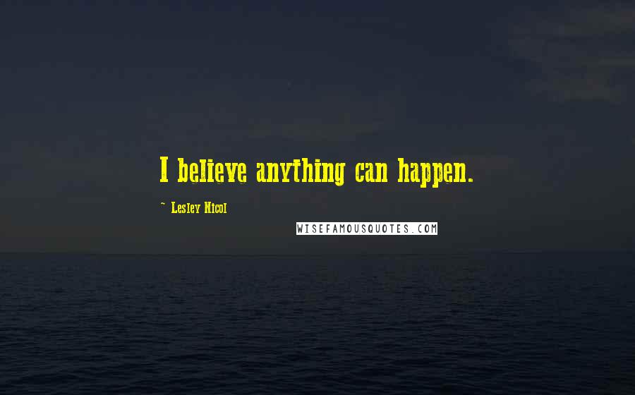 Lesley Nicol Quotes: I believe anything can happen.