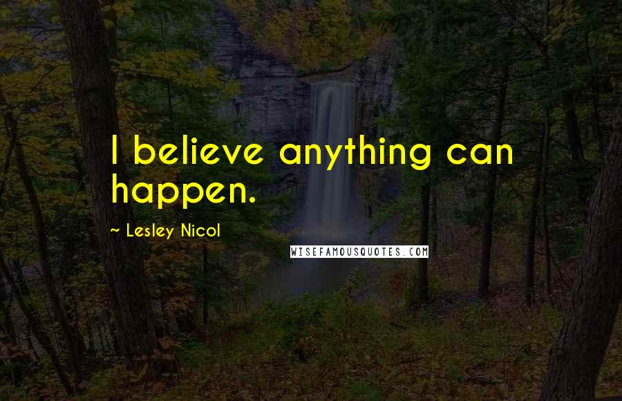 Lesley Nicol Quotes: I believe anything can happen.