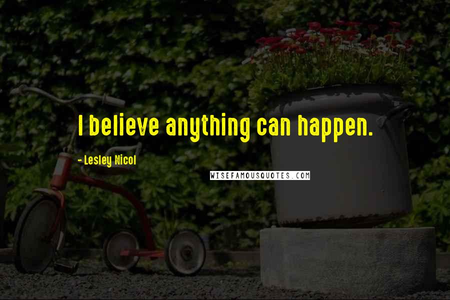 Lesley Nicol Quotes: I believe anything can happen.