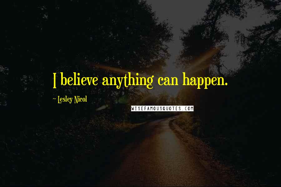 Lesley Nicol Quotes: I believe anything can happen.