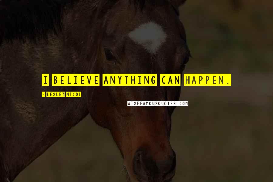 Lesley Nicol Quotes: I believe anything can happen.