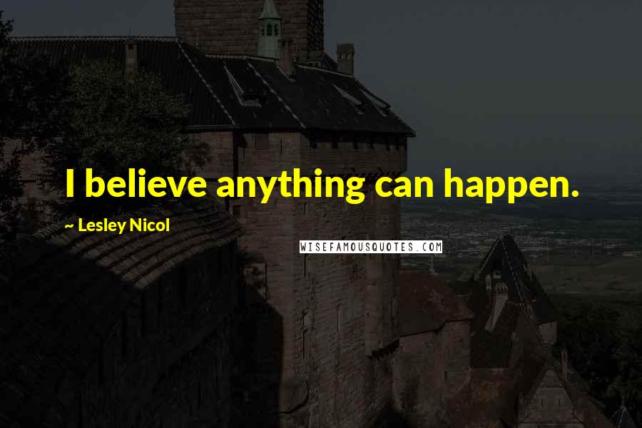 Lesley Nicol Quotes: I believe anything can happen.