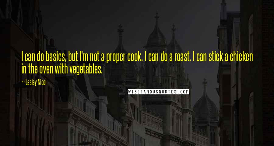 Lesley Nicol Quotes: I can do basics, but I'm not a proper cook. I can do a roast. I can stick a chicken in the oven with vegetables.